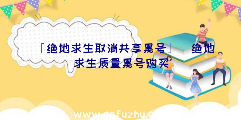 「绝地求生取消共享黑号」|绝地求生质量黑号购买